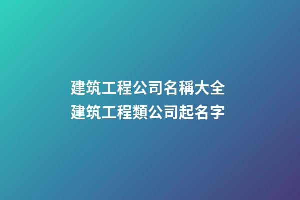 建筑工程公司名稱大全 建筑工程類公司起名字-第1張-公司起名-玄機(jī)派